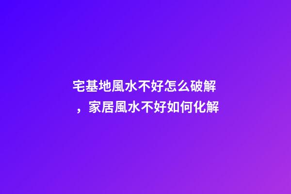 宅基地風水不好怎么破解，家居風水不好如何化解